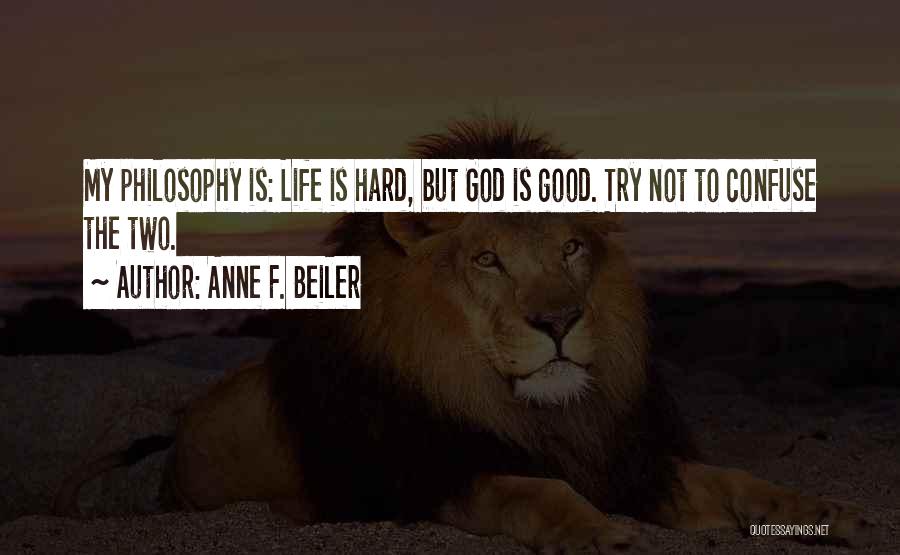 Anne F. Beiler Quotes: My Philosophy Is: Life Is Hard, But God Is Good. Try Not To Confuse The Two.