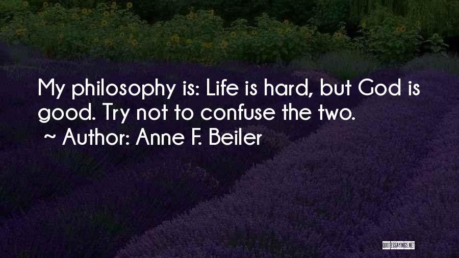Anne F. Beiler Quotes: My Philosophy Is: Life Is Hard, But God Is Good. Try Not To Confuse The Two.