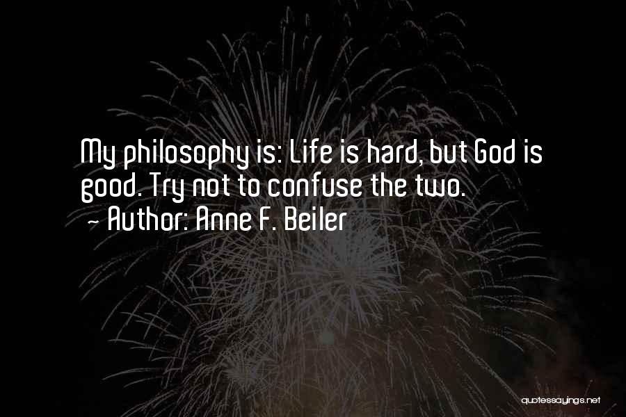 Anne F. Beiler Quotes: My Philosophy Is: Life Is Hard, But God Is Good. Try Not To Confuse The Two.