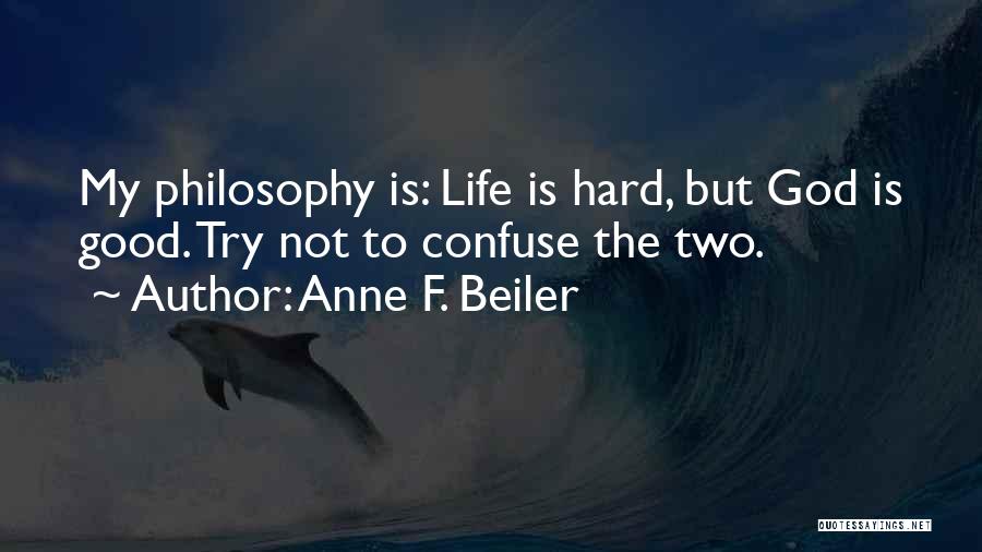 Anne F. Beiler Quotes: My Philosophy Is: Life Is Hard, But God Is Good. Try Not To Confuse The Two.