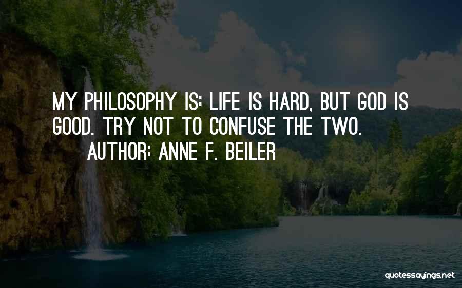 Anne F. Beiler Quotes: My Philosophy Is: Life Is Hard, But God Is Good. Try Not To Confuse The Two.