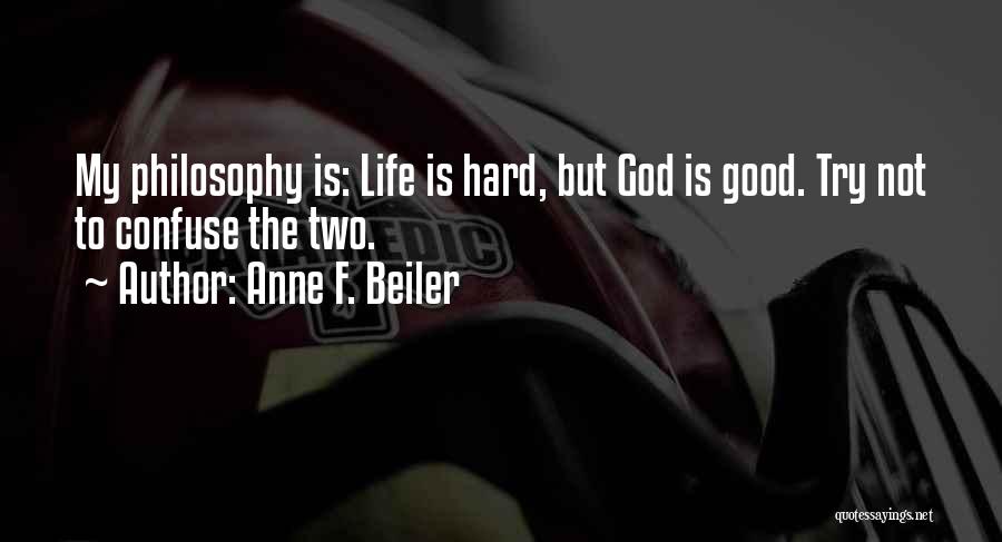 Anne F. Beiler Quotes: My Philosophy Is: Life Is Hard, But God Is Good. Try Not To Confuse The Two.