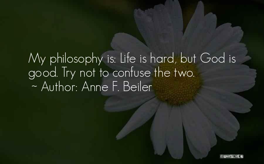 Anne F. Beiler Quotes: My Philosophy Is: Life Is Hard, But God Is Good. Try Not To Confuse The Two.