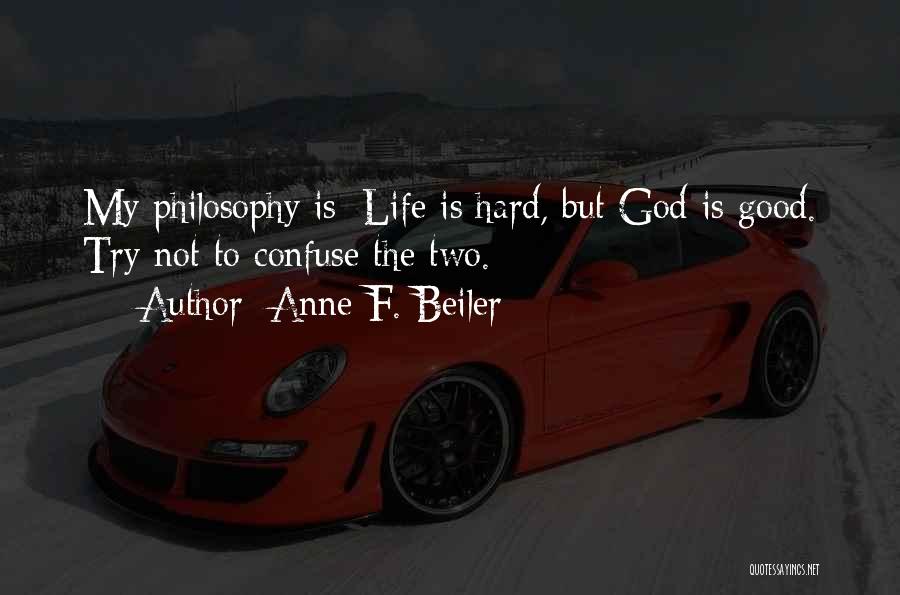 Anne F. Beiler Quotes: My Philosophy Is: Life Is Hard, But God Is Good. Try Not To Confuse The Two.