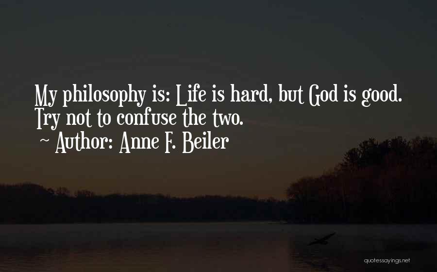 Anne F. Beiler Quotes: My Philosophy Is: Life Is Hard, But God Is Good. Try Not To Confuse The Two.