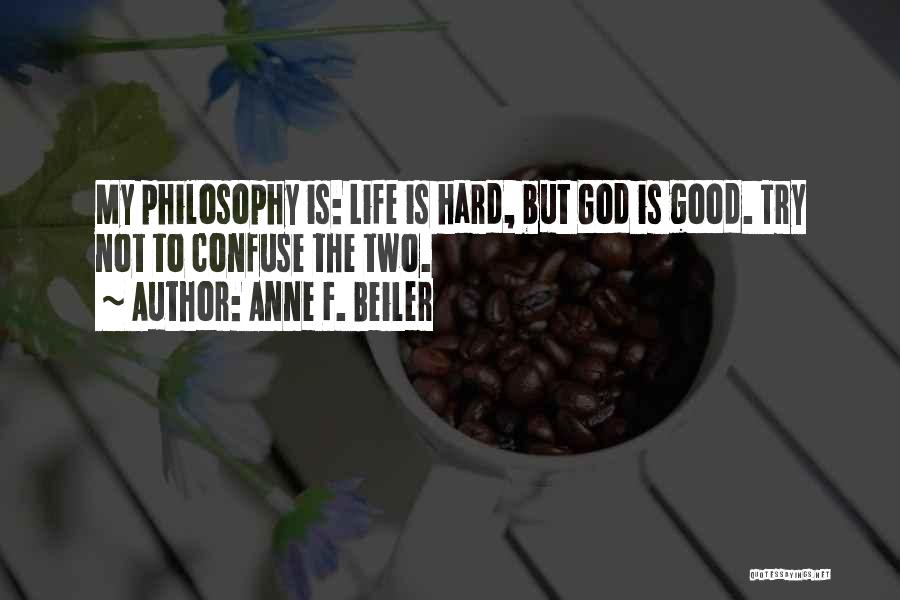 Anne F. Beiler Quotes: My Philosophy Is: Life Is Hard, But God Is Good. Try Not To Confuse The Two.