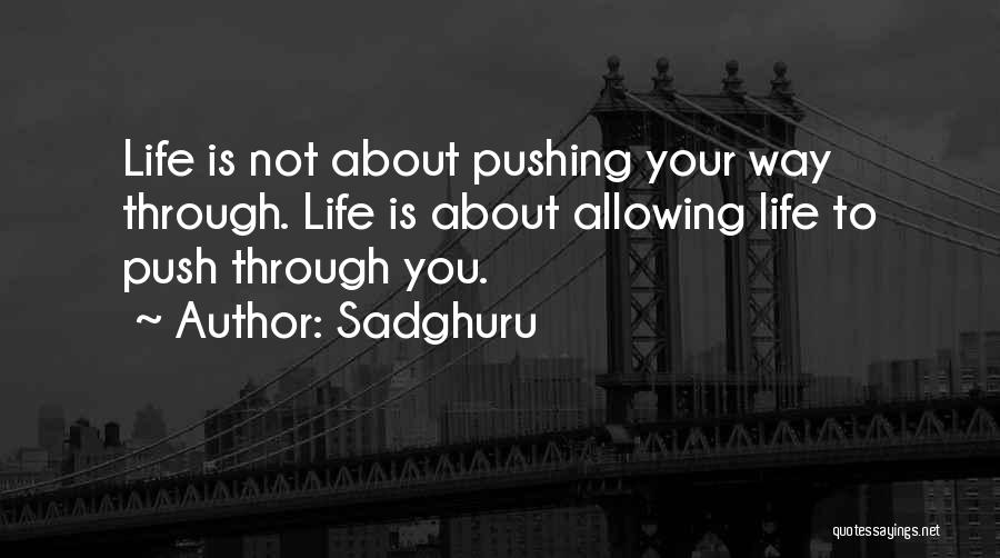 Sadghuru Quotes: Life Is Not About Pushing Your Way Through. Life Is About Allowing Life To Push Through You.