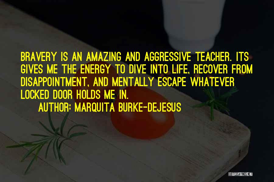 Marquita Burke-DeJesus Quotes: Bravery Is An Amazing And Aggressive Teacher. Its Gives Me The Energy To Dive Into Life, Recover From Disappointment, And