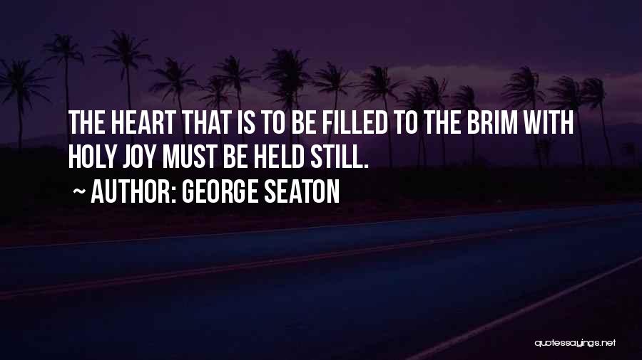 George Seaton Quotes: The Heart That Is To Be Filled To The Brim With Holy Joy Must Be Held Still.