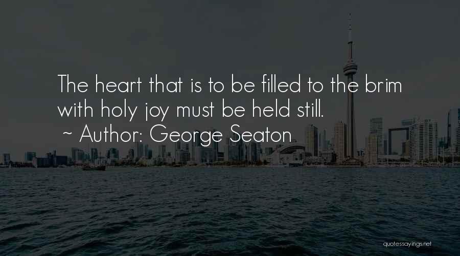 George Seaton Quotes: The Heart That Is To Be Filled To The Brim With Holy Joy Must Be Held Still.