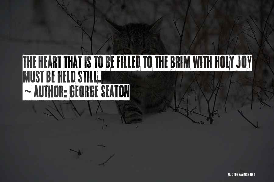 George Seaton Quotes: The Heart That Is To Be Filled To The Brim With Holy Joy Must Be Held Still.