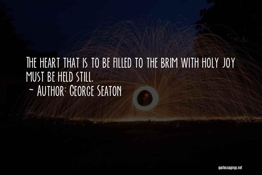 George Seaton Quotes: The Heart That Is To Be Filled To The Brim With Holy Joy Must Be Held Still.