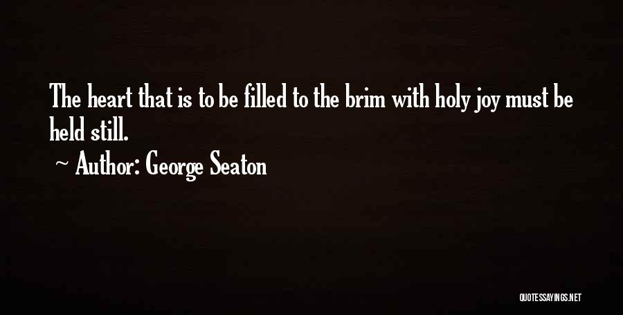 George Seaton Quotes: The Heart That Is To Be Filled To The Brim With Holy Joy Must Be Held Still.