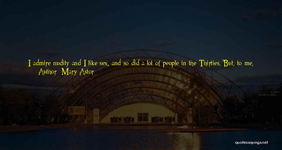 Mary Astor Quotes: I Admire Nudity And I Like Sex, And So Did A Lot Of People In The Thirties. But, To Me,