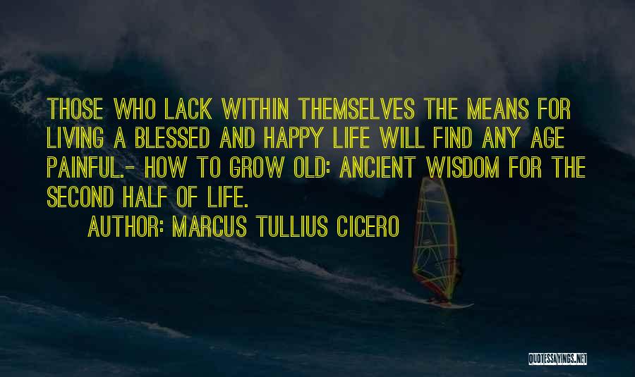 Marcus Tullius Cicero Quotes: Those Who Lack Within Themselves The Means For Living A Blessed And Happy Life Will Find Any Age Painful.- How