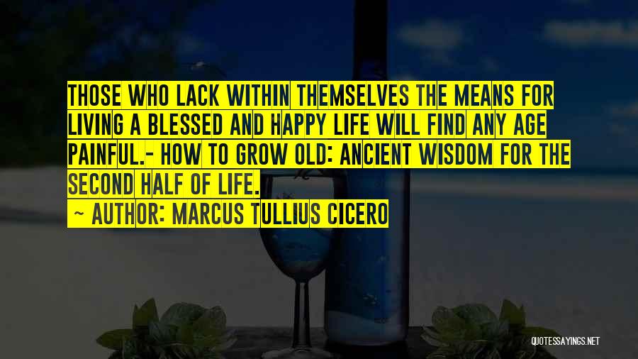 Marcus Tullius Cicero Quotes: Those Who Lack Within Themselves The Means For Living A Blessed And Happy Life Will Find Any Age Painful.- How