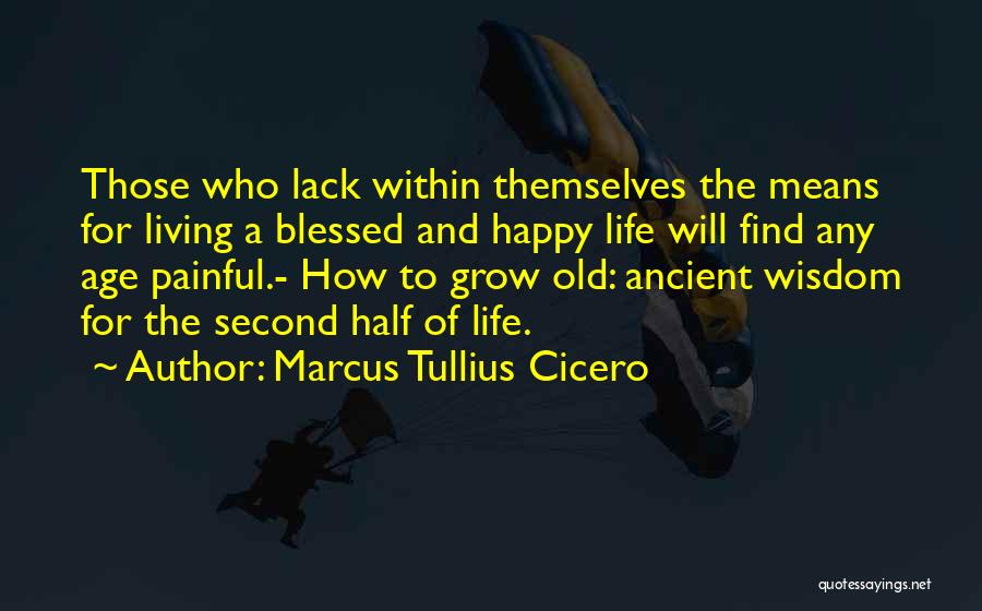 Marcus Tullius Cicero Quotes: Those Who Lack Within Themselves The Means For Living A Blessed And Happy Life Will Find Any Age Painful.- How