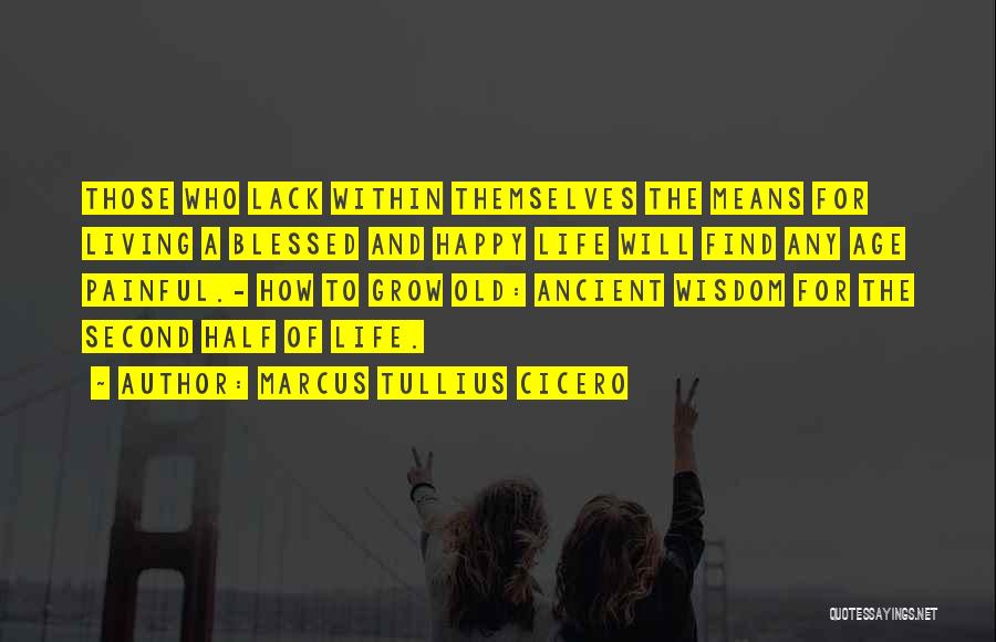 Marcus Tullius Cicero Quotes: Those Who Lack Within Themselves The Means For Living A Blessed And Happy Life Will Find Any Age Painful.- How