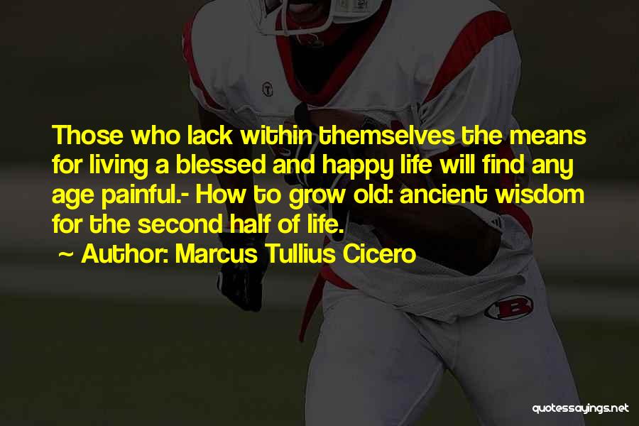 Marcus Tullius Cicero Quotes: Those Who Lack Within Themselves The Means For Living A Blessed And Happy Life Will Find Any Age Painful.- How