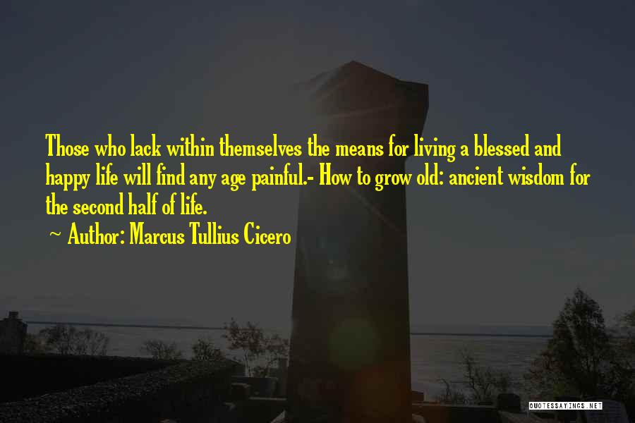 Marcus Tullius Cicero Quotes: Those Who Lack Within Themselves The Means For Living A Blessed And Happy Life Will Find Any Age Painful.- How