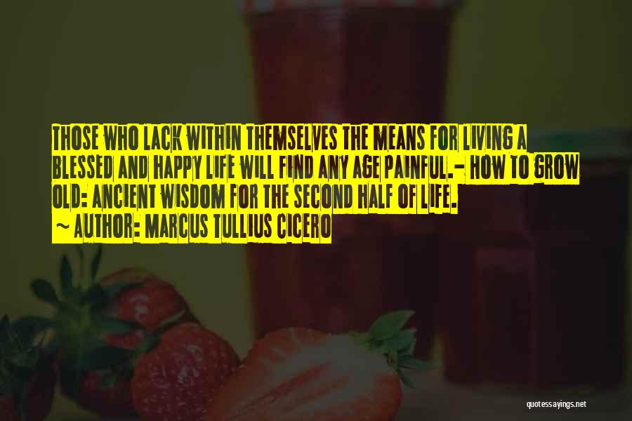 Marcus Tullius Cicero Quotes: Those Who Lack Within Themselves The Means For Living A Blessed And Happy Life Will Find Any Age Painful.- How