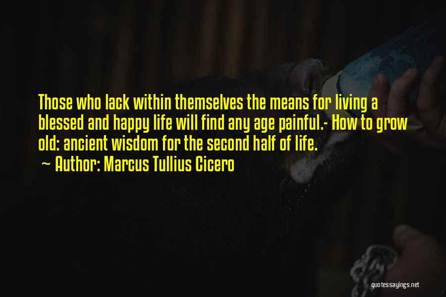 Marcus Tullius Cicero Quotes: Those Who Lack Within Themselves The Means For Living A Blessed And Happy Life Will Find Any Age Painful.- How