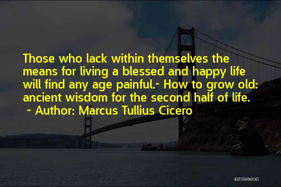 Marcus Tullius Cicero Quotes: Those Who Lack Within Themselves The Means For Living A Blessed And Happy Life Will Find Any Age Painful.- How