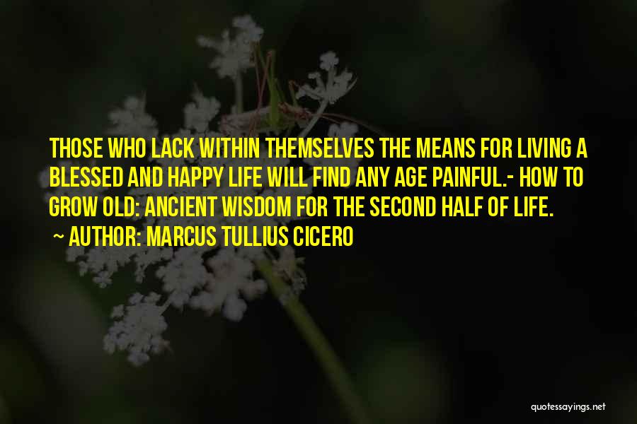 Marcus Tullius Cicero Quotes: Those Who Lack Within Themselves The Means For Living A Blessed And Happy Life Will Find Any Age Painful.- How