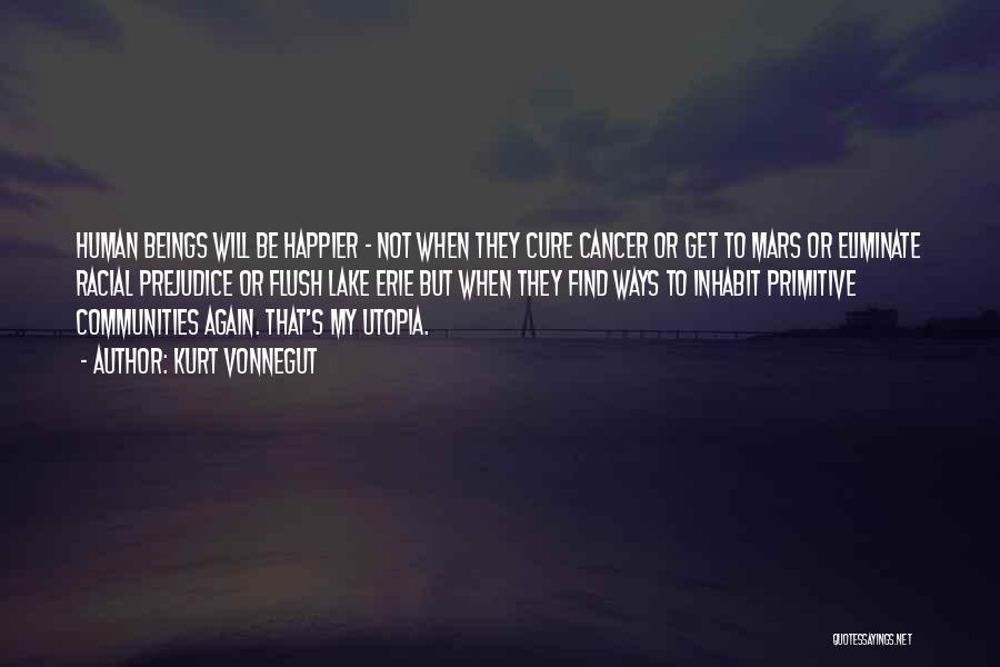 Kurt Vonnegut Quotes: Human Beings Will Be Happier - Not When They Cure Cancer Or Get To Mars Or Eliminate Racial Prejudice Or