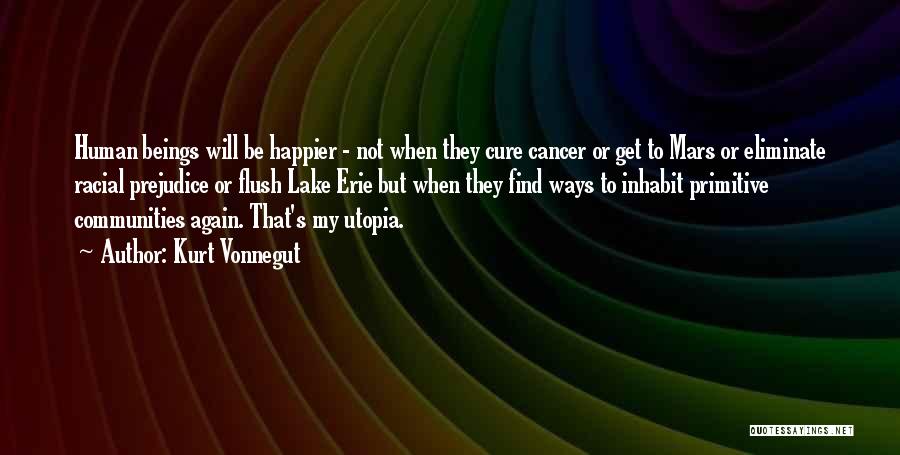 Kurt Vonnegut Quotes: Human Beings Will Be Happier - Not When They Cure Cancer Or Get To Mars Or Eliminate Racial Prejudice Or