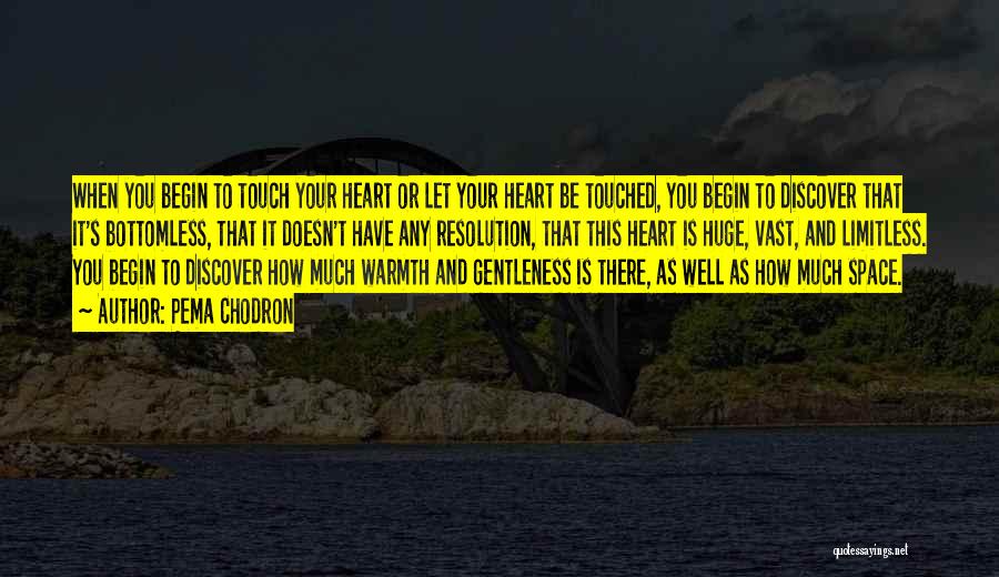 Pema Chodron Quotes: When You Begin To Touch Your Heart Or Let Your Heart Be Touched, You Begin To Discover That It's Bottomless,