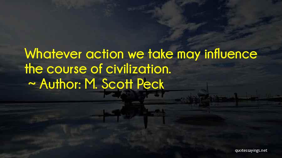 M. Scott Peck Quotes: Whatever Action We Take May Influence The Course Of Civilization.