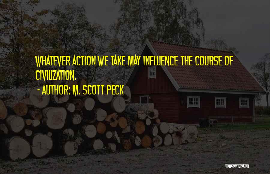 M. Scott Peck Quotes: Whatever Action We Take May Influence The Course Of Civilization.
