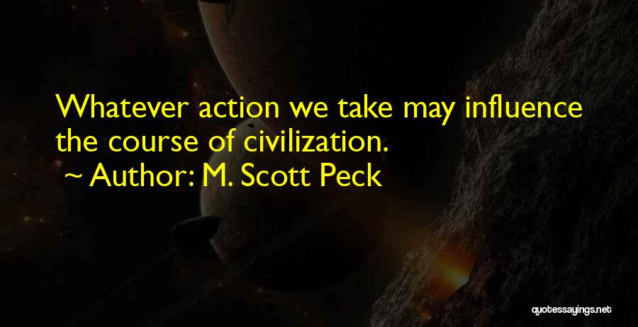 M. Scott Peck Quotes: Whatever Action We Take May Influence The Course Of Civilization.