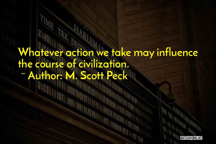 M. Scott Peck Quotes: Whatever Action We Take May Influence The Course Of Civilization.
