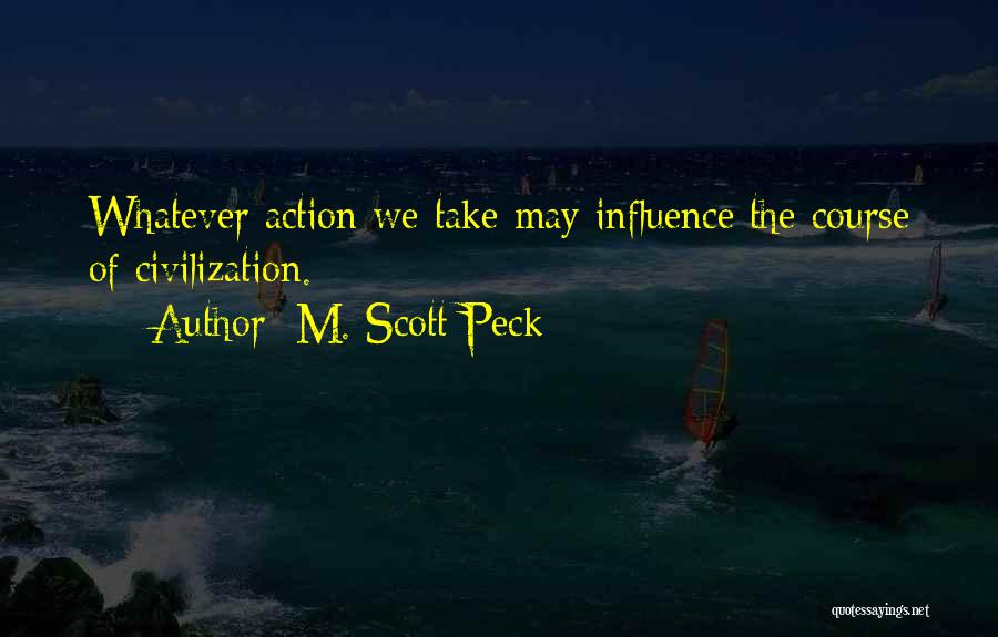 M. Scott Peck Quotes: Whatever Action We Take May Influence The Course Of Civilization.
