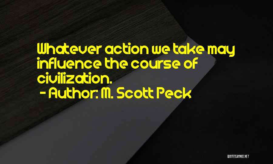 M. Scott Peck Quotes: Whatever Action We Take May Influence The Course Of Civilization.