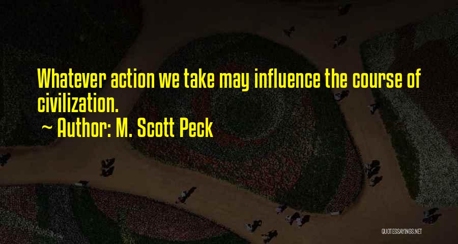 M. Scott Peck Quotes: Whatever Action We Take May Influence The Course Of Civilization.