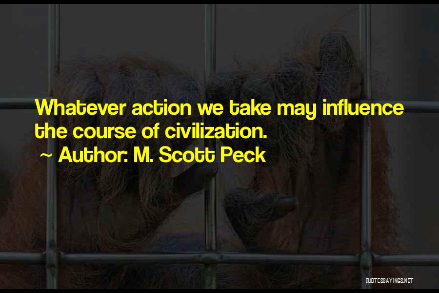 M. Scott Peck Quotes: Whatever Action We Take May Influence The Course Of Civilization.