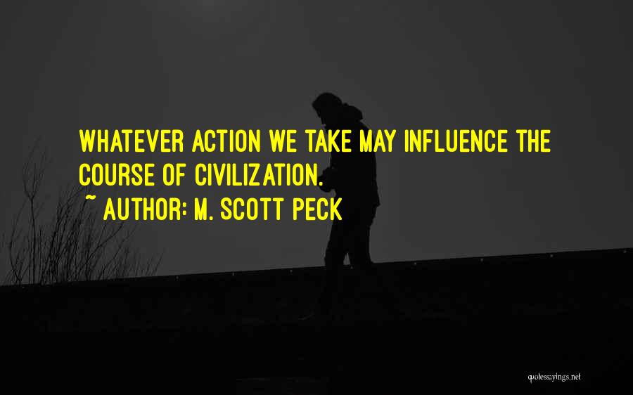 M. Scott Peck Quotes: Whatever Action We Take May Influence The Course Of Civilization.
