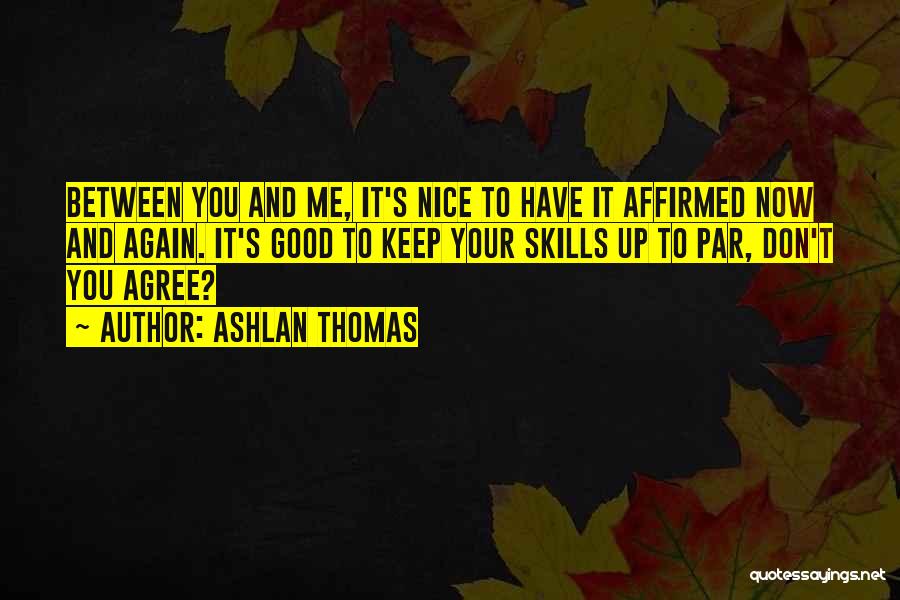 Ashlan Thomas Quotes: Between You And Me, It's Nice To Have It Affirmed Now And Again. It's Good To Keep Your Skills Up