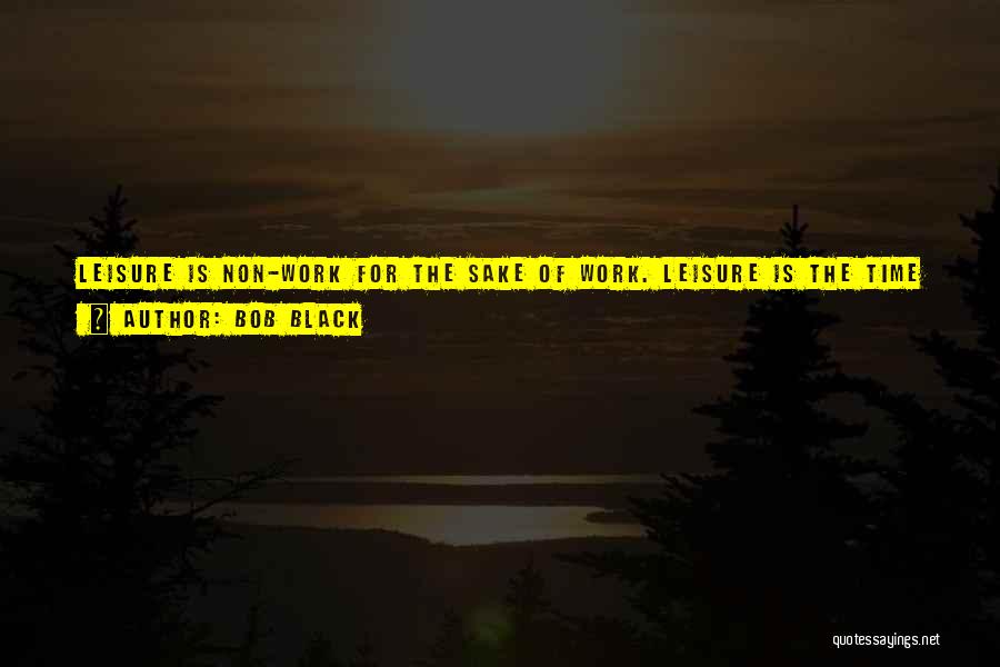 Bob Black Quotes: Leisure Is Non-work For The Sake Of Work. Leisure Is The Time Spent Recovering From Work And In The Frenzied