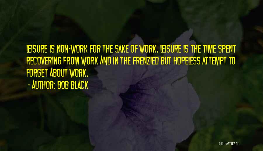 Bob Black Quotes: Leisure Is Non-work For The Sake Of Work. Leisure Is The Time Spent Recovering From Work And In The Frenzied