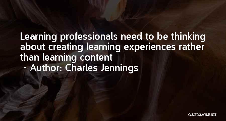 Charles Jennings Quotes: Learning Professionals Need To Be Thinking About Creating Learning Experiences Rather Than Learning Content
