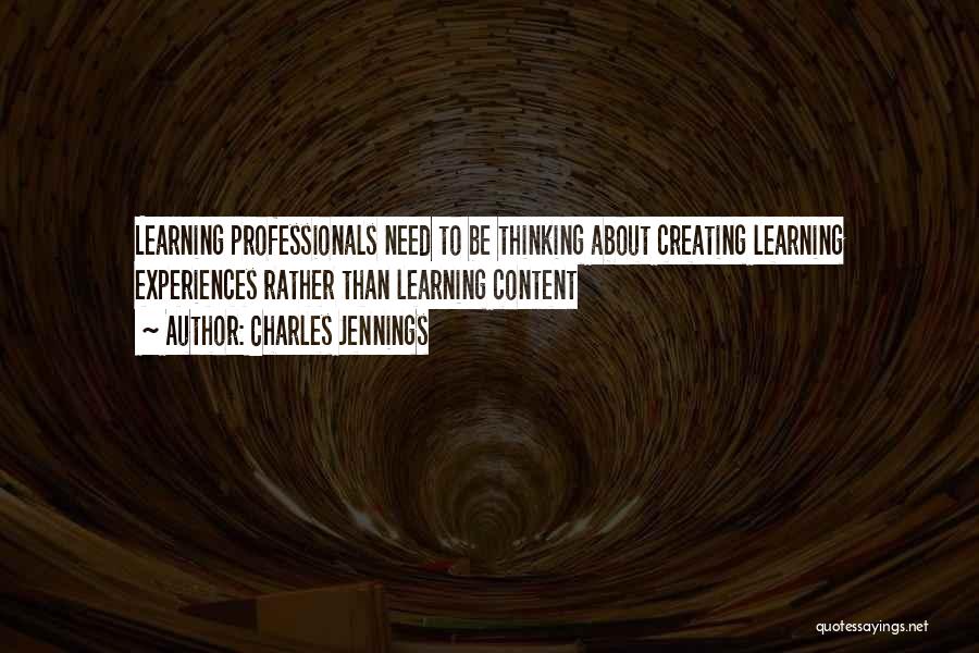 Charles Jennings Quotes: Learning Professionals Need To Be Thinking About Creating Learning Experiences Rather Than Learning Content