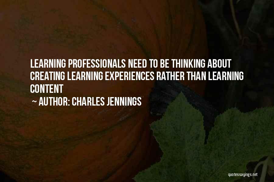 Charles Jennings Quotes: Learning Professionals Need To Be Thinking About Creating Learning Experiences Rather Than Learning Content