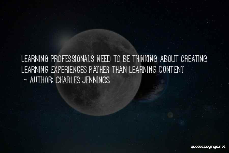 Charles Jennings Quotes: Learning Professionals Need To Be Thinking About Creating Learning Experiences Rather Than Learning Content