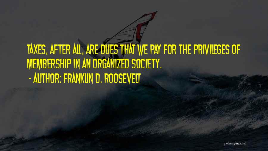 Franklin D. Roosevelt Quotes: Taxes, After All, Are Dues That We Pay For The Privileges Of Membership In An Organized Society.
