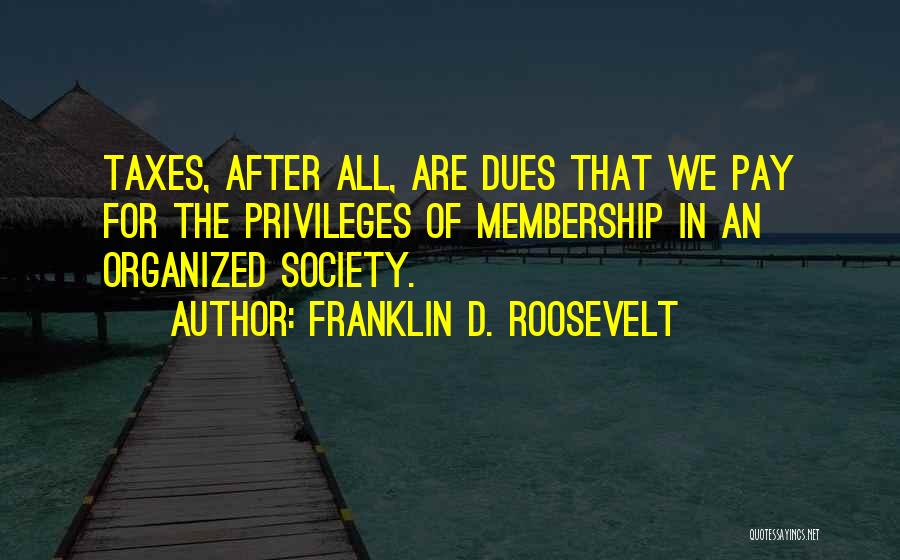 Franklin D. Roosevelt Quotes: Taxes, After All, Are Dues That We Pay For The Privileges Of Membership In An Organized Society.