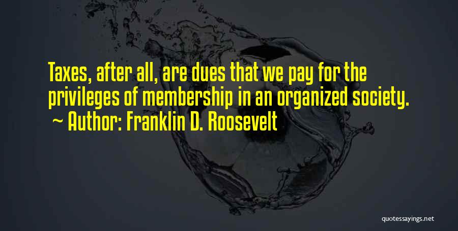 Franklin D. Roosevelt Quotes: Taxes, After All, Are Dues That We Pay For The Privileges Of Membership In An Organized Society.